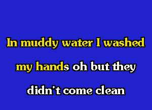 In muddy water I washed
my hands oh but they

didn't come clean