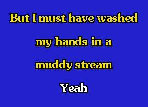 But I must have washed
my hands in a

muddy stream

Yeah