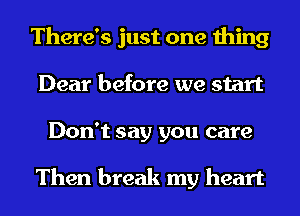 There's just one thing
Dear before we start
Don't say you care

Then break my heart