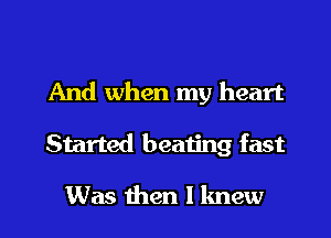 And when my heart
Started beating fast

Was then I knew