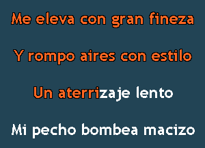 Me eleva con gran fineza
Y rompo aires con estilo
Un aterrizaje lento

Mi pecho bombea macizo