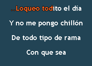 ..Loqueo todito el dia

Y no me pongo chilltfm

De todo tipo de rama

Con que sea