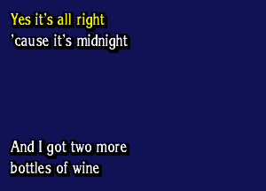 Yes it's all right
'cause it's midnight

And I got two more
bottles of wine