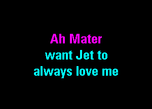 Ah Mater

want Jet to
always love me