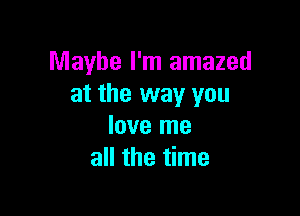 Maybe I'm amazed
at the way you

love me
all the time