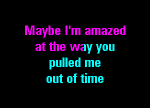 Maybe I'm amazed
at the way you

pulled me
out of time