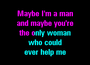 Maybe I'm a man
and maybe you're

the only woman
who could
ever help me