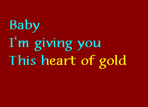 Baby
I'm giving you

This heart of gold