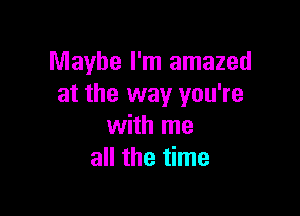 Maybe I'm amazed
at the way you're

with me
all the time