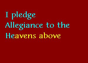 I pledge
Allegiance to the

Heavens above