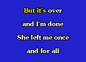 But it's over

and I'm done

She left me once

and for all