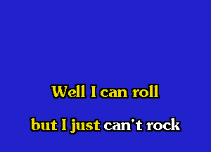 Well I can roll

but I just can't rock