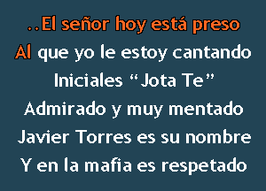 ..El seflor hoy esta preso
Al que yo le estoy cantando
lniciales Jota Te
Admirado y muy mentado
Javier Torres es su nombre
Y en la mafia es respetado