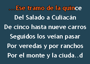 ...Ese tramo de la quince
Del Salado a Culiacan
De cinco hasta nueve carros
Seguidos los veian pasar
Por veredas y por ranchos
Por el monte y la ciuda. .d