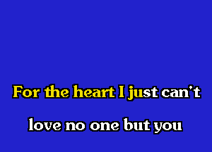 For the heart I just can't

love no one but you