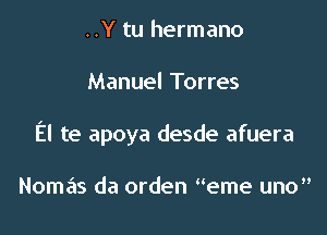 ..Y tu hermano

Manuel Torres

El te apoya desde afuera

Nomas da orden eme uno