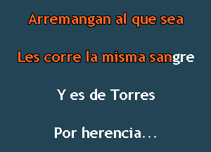 Arremangan al que sea

Les corre la misma sangre

Y es de Torres

Por herencia. ..