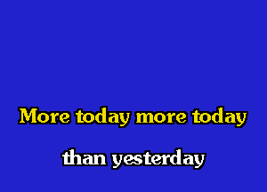 More today more today

than yesterday