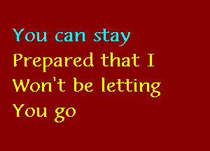 You can stay
Prepared that I

Won't be letting
You go