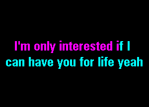 I'm only interested if I

can have you for life yeah