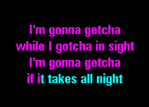 I'm gonna getcha
while I gotcha in sight

I'm gonna getcha
if it takes all night