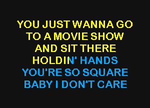 YOU JUST WANNA GO
TO A MOVIE SHOW
AND SIT THERE
HOLDIN' HANDS
YOU'RE SO SQUARE

BABY I DON'T CARE l