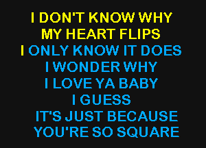 IDON'T KNOW WHY
MY HEART FLIPS
IONLY KNOW IT DOES
IWONDER WHY
I LOVE YA BABY
IGUESS

IT'S JUST BECAUSE
YOU'RE SO SQUARE l