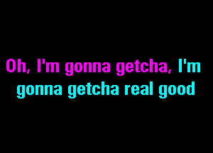 Oh. I'm gonna getcha, I'm

gonna getcha real good