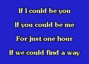 If I could be you

If you could be me

For just one hour

If we could find a way