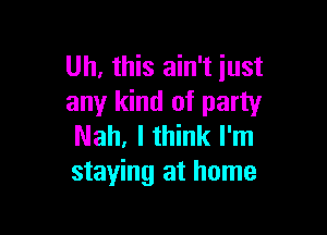 Uh, this ain't just
any kind of party

Nah, I think I'm
staying at home