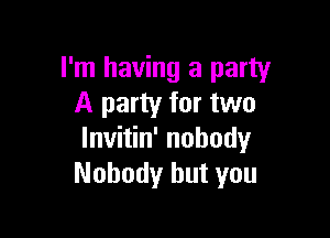 I'm having a party
A party for two

lnvitin' nobody
Nobody but you