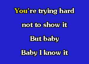 You're vying hard
not to show it

But baby

Baby I know it