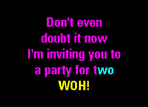 Don't even
doubt it now

I'm inviting you to
a party for two
WOH!