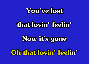 You've lost

that lovin' feelin'

Now it's gone

Oh that lovin' feelin'