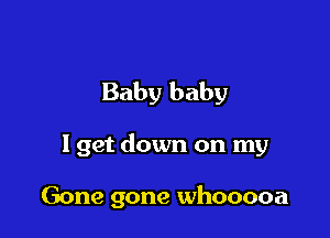 Baby baby

I get down on my

Gone gone whooooa