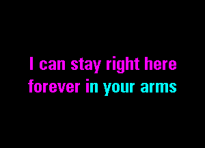 I can stay right here

forever in your arms