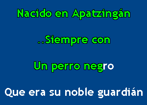 Nacido en Apatzingzim

..Siempre con
Un perro negro

Que era su noble guardian