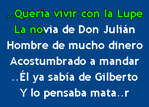 ..Queria vivir con la Lupe
La novia de Don Juligm
Hombre de mucho dinero
Acostumbrado a mandar
..El ya sabia de Gilberto
Y lo pensaba mata..r