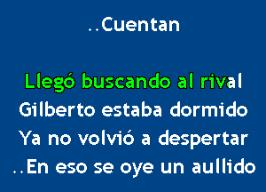 ..Cuentan

Llegc') buscando al rival
Gilberto estaba dormido
Ya no volvi6 a despertar
..En eso se oye un aullido