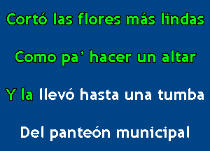 Cort6 las flores mas lindas
Como par hacer un altar
Y la llev6 hasta una tumba

Del pantec'm municipal