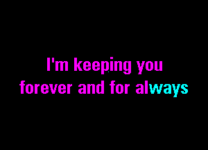 I'm keeping you

forever and for always