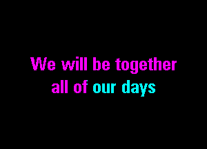We will be together

all of our days