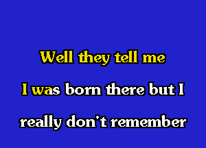 Well they tell me

I was born there but I

really don't remember