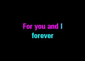 For you and I

forever