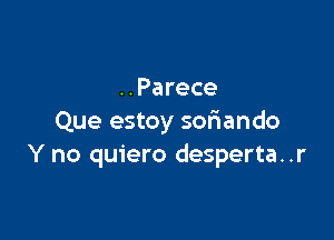 ..Parece

Que estoy soriando
Y no quiero desperta..r