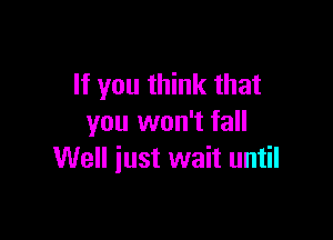 If you think that

you won't fall
Well just wait until