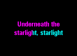 Underneath the

starlight, starlight