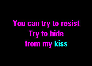 You can try to resist

Try to hide
from my kiss