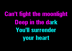 Can't fight the moonlight
Deep in the dark

You'll surrender
your heart