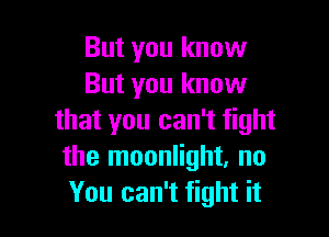 But you know
But you know

that you can't fight
the moonlight, no
You can't fight it